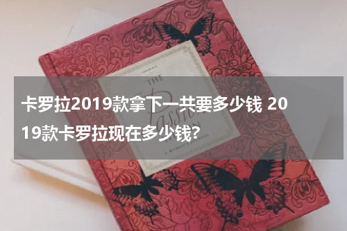 卡罗拉2019款拿下一共要多少钱 2019款卡罗拉现在多少钱?