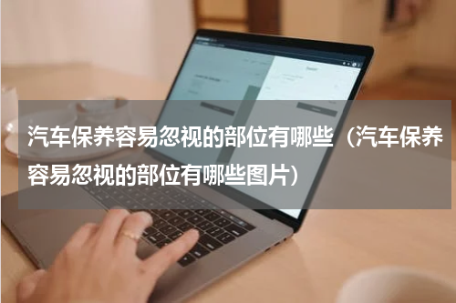 汽车保养容易忽视的部位有哪些（汽车保养容易忽视的部位有哪些图片）