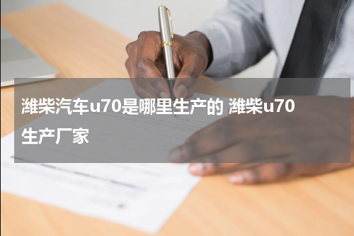 潍柴汽车u70是哪里生产的 潍柴u70生产厂家