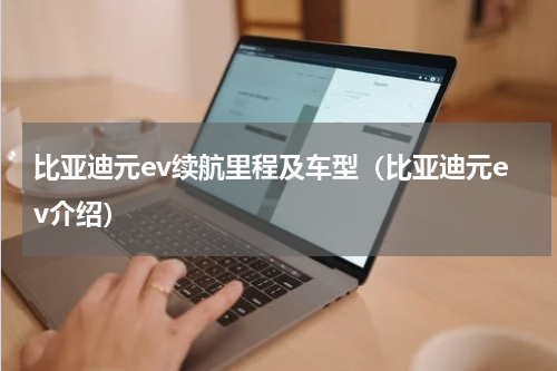 比亚迪元ev续航里程及车型（比亚迪元ev介绍）