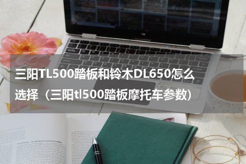 三阳TL500踏板和铃木DL650怎么选择（三阳tl500踏板摩托车参数）