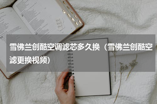 雪佛兰创酷空调滤芯多久换（雪佛兰创酷空滤更换视频）