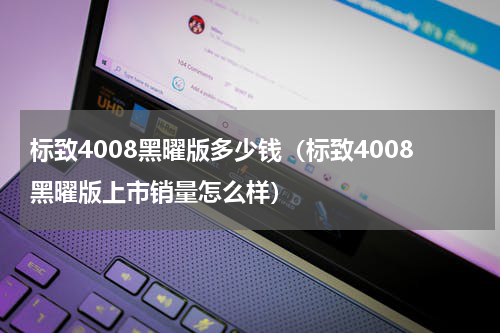 标致4008黑曜版多少钱（标致4008黑曜版上市销量怎么样）