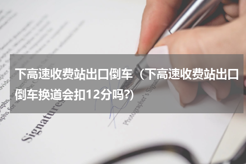 下高速收费站出口倒车（下高速收费站出口倒车换道会扣12分吗?）