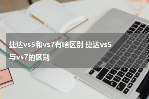捷达vs5和vs7有啥区别 捷达vs5与vs7的区别