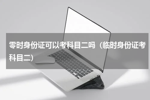 零时身份证可以考科目二吗（临时身份证考科目二）