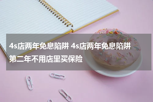 4s店两年免息陷阱 4s店两年免息陷阱第二年不用店里买保险