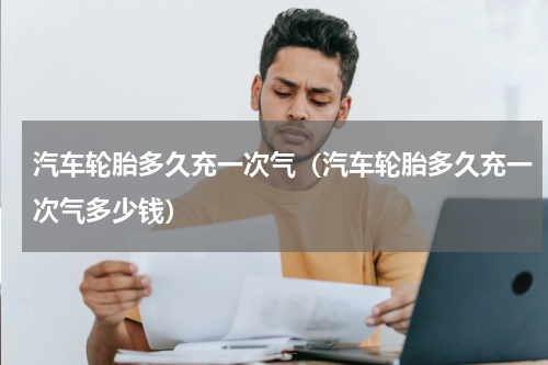 汽车轮胎多久充一次气（汽车轮胎多久充一次气多少钱）