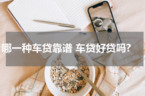 哪一种车贷靠谱 车贷好贷吗?