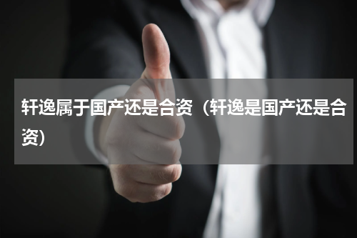 轩逸属于国产还是合资(轩逸是国产还是合资)