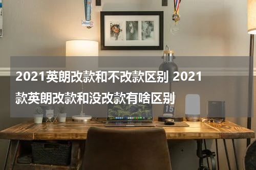 2021英朗改款和不改款区别 2021款英朗改款和没改款有啥区别
