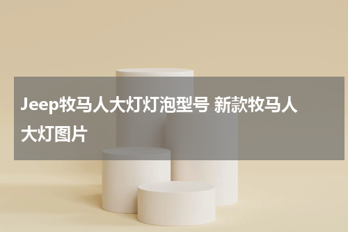 Jeep牧马人大灯灯泡型号 新款牧马人大灯图片