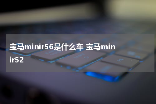 宝马minir56是什么车 宝马minir52