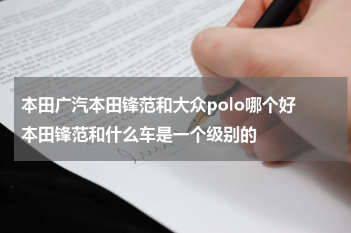 本田广汽本田锋范和大众polo哪个好 本田锋范和什么车是一个级别的