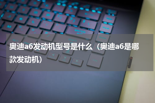 奥迪a6发动机型号是什么（奥迪a6是哪款发动机）