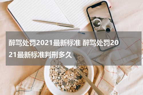 醉驾处罚2021最新标准 醉驾处罚2021最新标准判刑多久