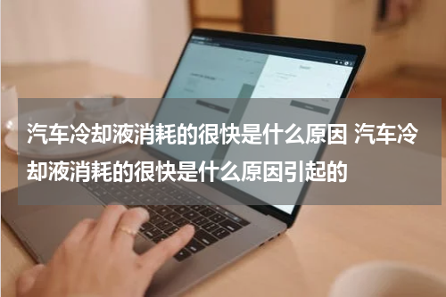 汽车冷却液消耗的很快是什么原因 汽车冷却液消耗的很快是什么原因引起的