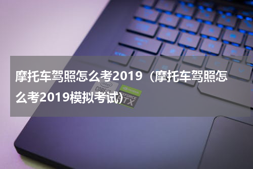 摩托车驾照怎么考2019（摩托车驾照怎么考2019模拟考试）