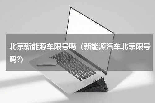 北京新能源车限号吗（新能源汽车北京限号吗?）