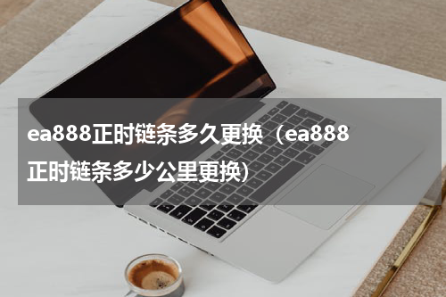 ea888正时链条多久更换(ea888正时链条多少公里更换)