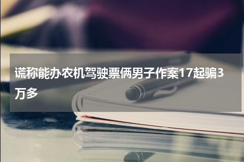 谎称能办农机驾驶票俩男子作案17起骗3万多