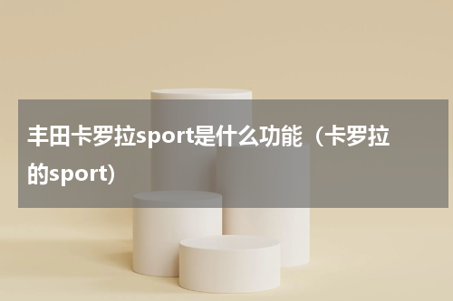 丰田卡罗拉sport是什么功能（卡罗拉的sport）