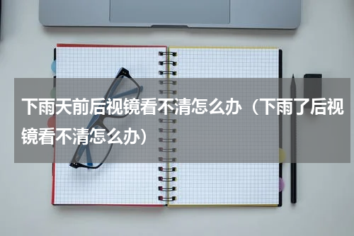 下雨天前后视镜看不清怎么办（下雨了后视镜看不清怎么办）