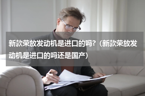 新款荣放发动机是进口的吗?（新款荣放发动机是进口的吗还是国产）