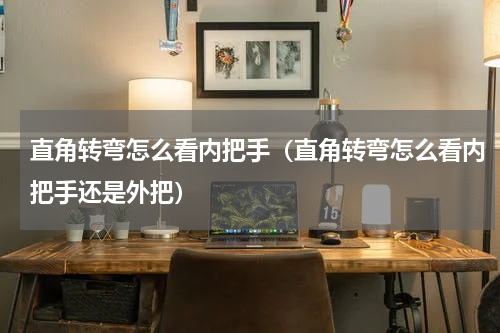 直角转弯怎么看内把手（直角转弯怎么看内把手还是外把）