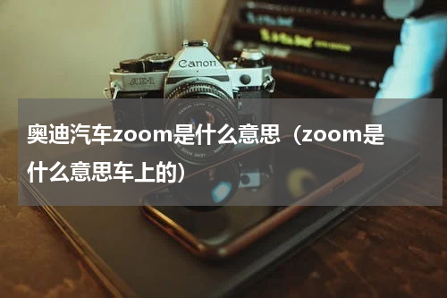 奥迪汽车zoom是什么意思（zoom是什么意思车上的）