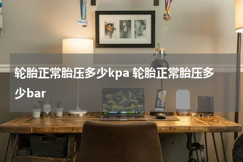 轮胎正常胎压多少kpa 轮胎正常胎压多少bar