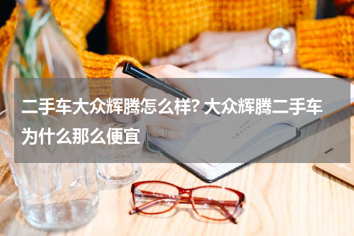 二手车大众辉腾怎么样? 大众辉腾二手车为什么那么便宜