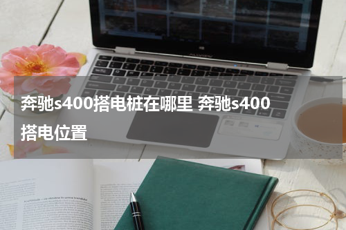 奔驰s400搭电桩在哪里 奔驰s400搭电位置