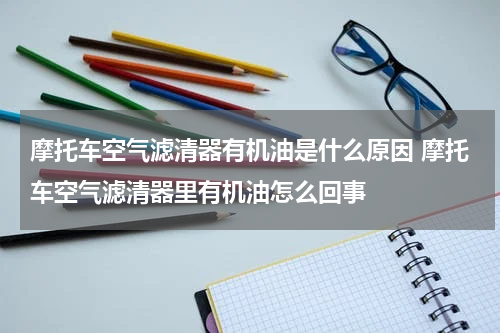 摩托车空气滤清器有机油是什么原因 摩托车空气滤清器里有机油怎么回事