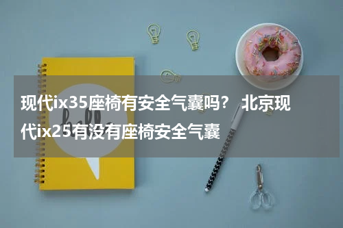 现代ix35座椅有安全气囊吗？ 北京现代ix25有没有座椅安全气囊