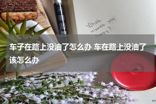 车子在路上没油了怎么办 车在路上没油了该怎么办