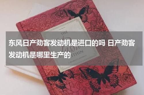 东风日产劲客发动机是进口的吗 日产劲客发动机是哪里生产的