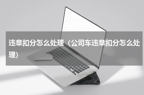 违章扣分怎么处理(公司车违章扣分怎么处理)