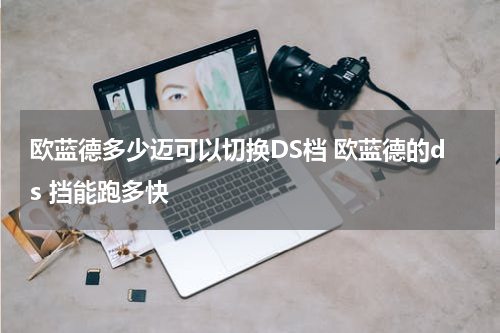欧蓝德多少迈可以切换DS档 欧蓝德的ds 挡能跑多快
