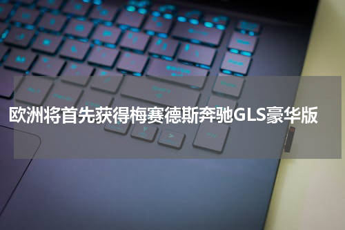 欧洲将首先获得梅赛德斯奔驰GLS豪华版