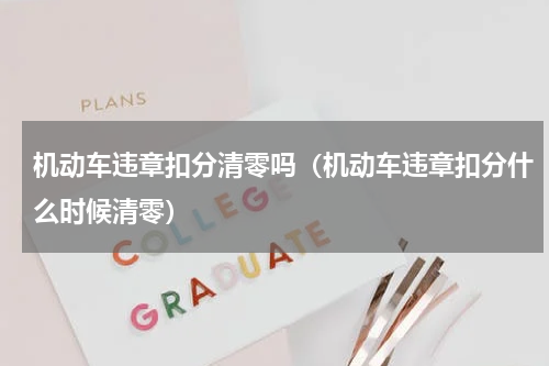 机动车违章扣分清零吗（机动车违章扣分什么时候清零）