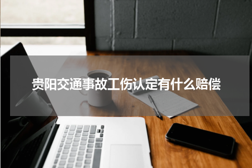 贵阳交通事故工伤认定有什么赔偿