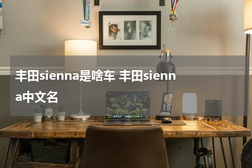 丰田sienna是啥车 丰田sienna中文名