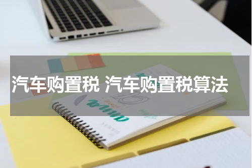 汽车购置税 汽车购置税算法