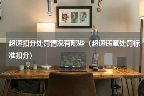 超速扣分处罚情况有哪些（超速违章处罚标准扣分）