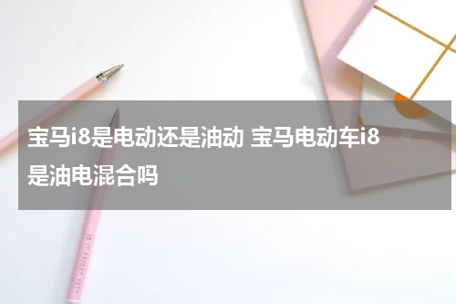 宝马i8是电动还是油动 宝马电动车i8是油电混合吗