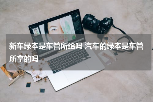 新车绿本是车管所给吗 汽车的绿本是车管所拿的吗