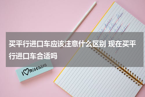 买平行进口车应该注意什么区别 现在买平行进口车合适吗