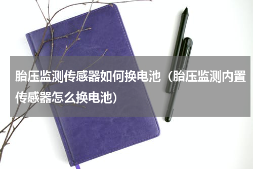 胎压监测传感器如何换电池（胎压监测内置传感器怎么换电池）