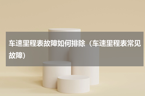 车速里程表故障如何排除（车速里程表常见故障）